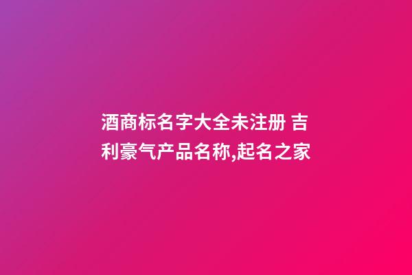 酒商标名字大全未注册 吉利豪气产品名称,起名之家-第1张-商标起名-玄机派